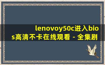 lenovoy50c进入bios高清不卡在线观看 - 全集剧情cc